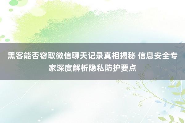 黑客能否窃取微信聊天记录真相揭秘 信息安全专家深度解析隐私防护要点