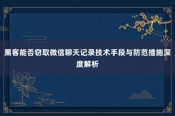黑客能否窃取微信聊天记录技术手段与防范措施深度解析