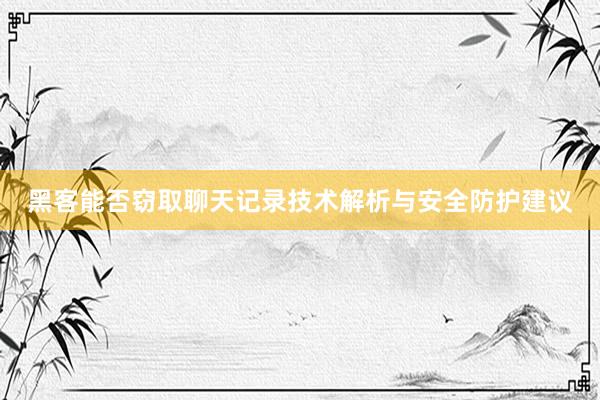 黑客能否窃取聊天记录技术解析与安全防护建议