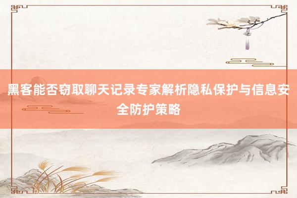 黑客能否窃取聊天记录专家解析隐私保护与信息安全防护策略