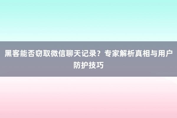 黑客能否窃取微信聊天记录？专家解析真相与用户防护技巧
