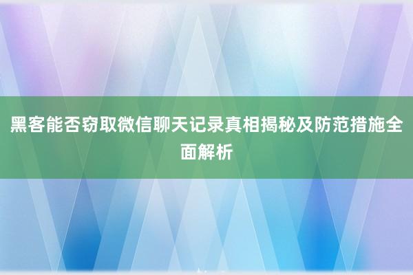 黑客能否窃取微信聊天记录真相揭秘及防范措施全面解析