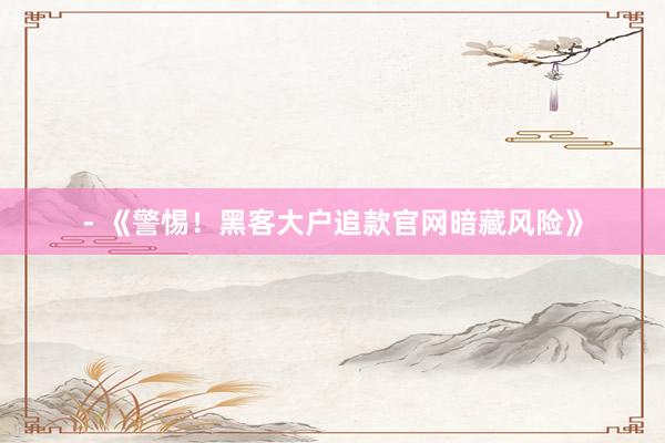 - 《警惕！黑客大户追款官网暗藏风险》