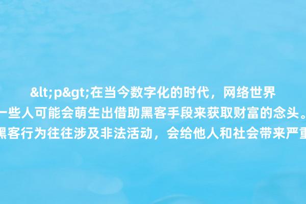 <p>在当今数字化的时代，网络世界充满了各种机遇与挑战，一些人可能会萌生出借助黑客手段来获取财富的念头。然而，需要明确的是，黑客行为往往涉及非法活动，会给他人和社会带来严重的危害，因此绝不能寻求所谓的“黑客帮忙赚钱”。</p><p>从法律层面来看，黑客行为通常与非法入侵计算机系统、窃取数据、破坏网络安全等违法活动紧密相连。许多国家和地区都制定了严格的法律法规来打