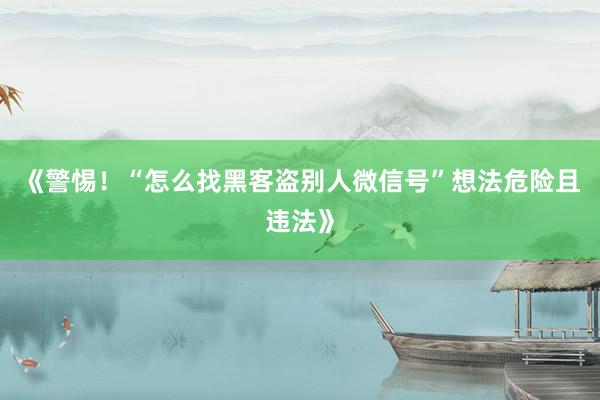 《警惕！“怎么找黑客盗别人微信号”想法危险且违法》