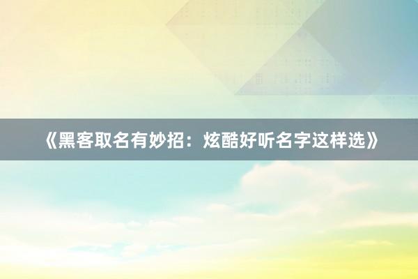《黑客取名有妙招：炫酷好听名字这样选》
